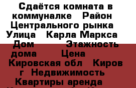 Сдаётся комната в коммуналке › Район ­ Центрального рынка › Улица ­ Карла Маркса › Дом ­ 134 › Этажность дома ­ 5 › Цена ­ 3 500 - Кировская обл., Киров г. Недвижимость » Квартиры аренда   . Кировская обл.,Киров г.